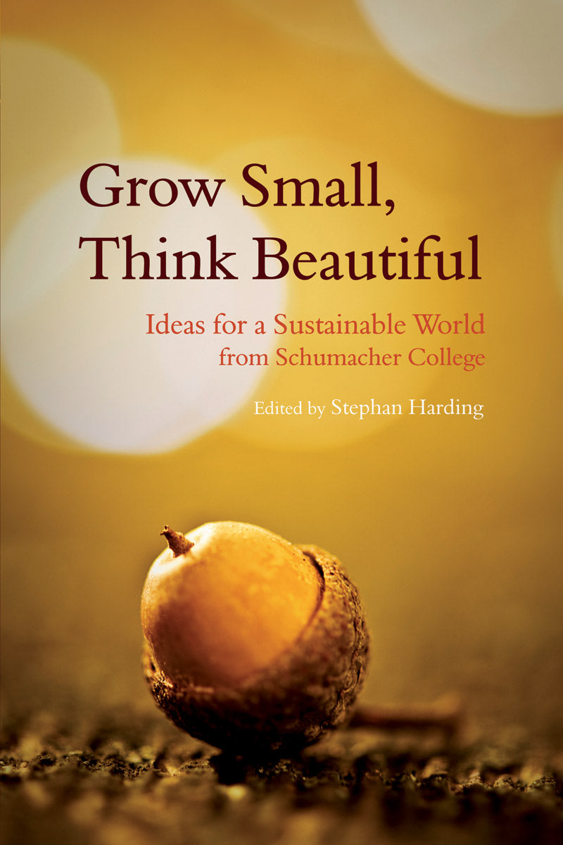 Grow Small, Think Beautiful: Ideas for a Sustainable World from Schumacher College edited by Stephan Harding