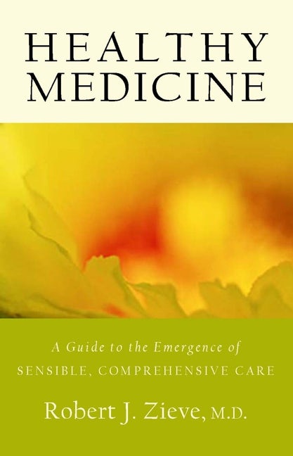 Healthy Medicine: A Guide to the Emergence of Sensible, Comprehensive Care by Robert J. Zieve, MD