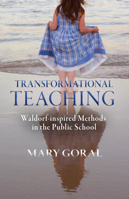 Transformational Teaching: Waldorf-inspired Methods in the Public School by Mary Goral