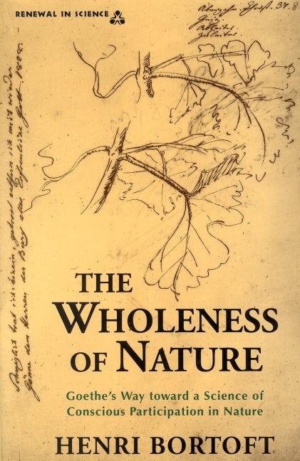 The Wholeness of Nature: Goethe's Way Toward a Science of Conscious Participation in Nature by Henri Bortoft