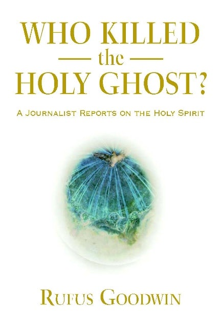 Who Killed the Holy Ghost? A Journalist Reports on the Holy Spirit by Rufus Goodwin