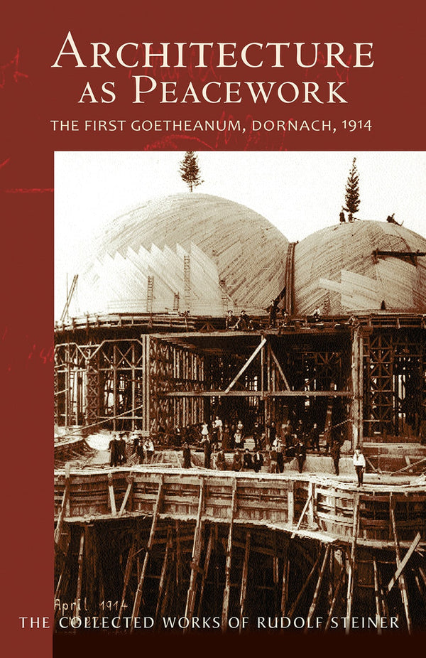 Architecture as Peacework: The First Goetheanum, Dornach, 1914: The Collected Works of Rudolf Steiner