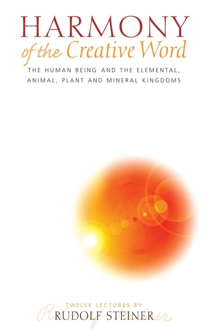 Harmony of the Creative Word: The Human Being and the Elemental, Animal, Plant and Mineral Kingdoms by Rudolf Steiner
